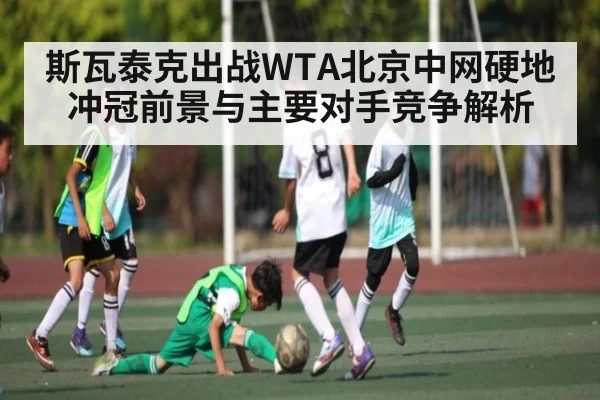 斯瓦泰克出战WTA北京中网硬地冲冠前景与主要对手竞争解析